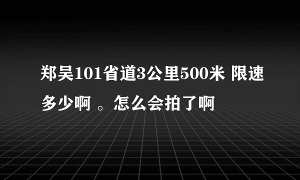 郑吴101省道3公里500米 限速多少啊 。怎么会拍了啊