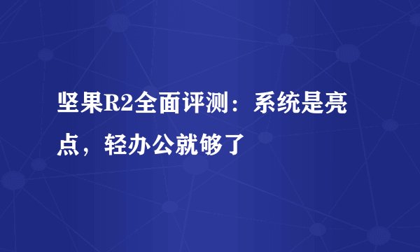 坚果R2全面评测：系统是亮点，轻办公就够了