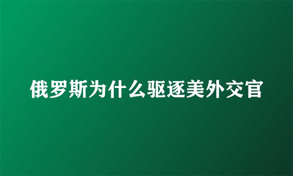 俄罗斯为什么驱逐美外交官