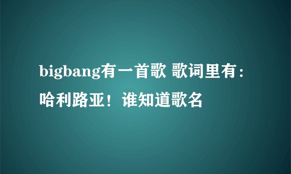 bigbang有一首歌 歌词里有：哈利路亚！谁知道歌名