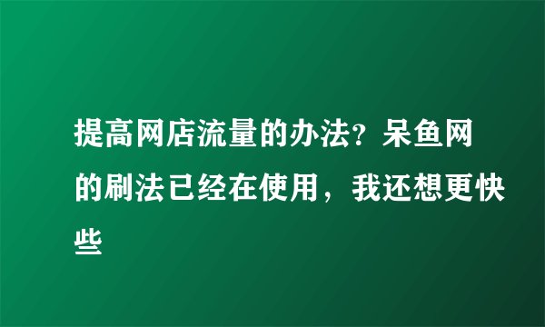 提高网店流量的办法？呆鱼网的刷法已经在使用，我还想更快些
