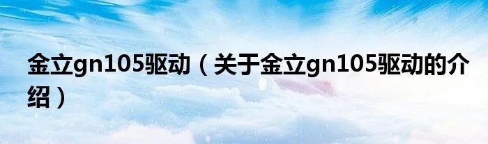 金立gn105驱动（关于金立gn105驱动的介绍）