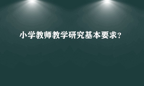 小学教师教学研究基本要求？
