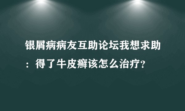 银屑病病友互助论坛我想求助：得了牛皮癣该怎么治疗？