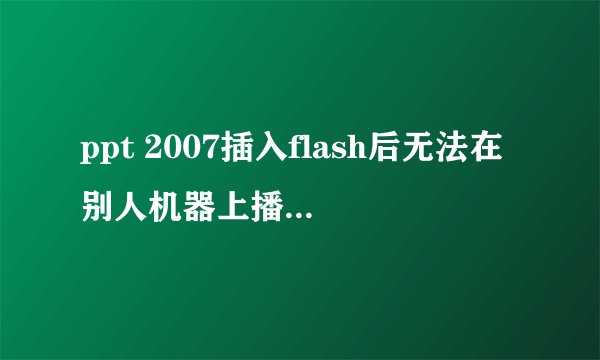 ppt 2007插入flash后无法在别人机器上播放,EmbedMovie已选择True。