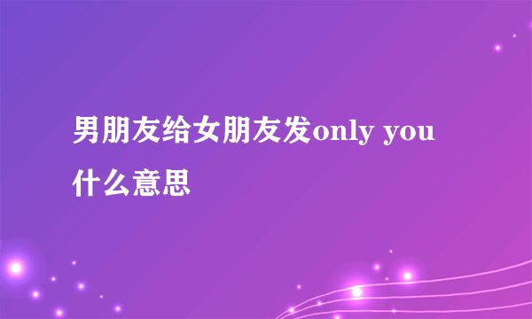 男朋友给女朋友发only you 什么意思