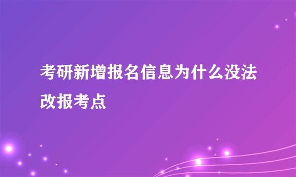 考研新增报名信息为什么没法改报考点