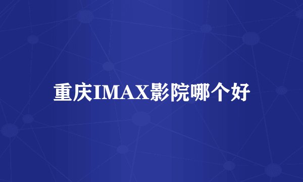 重庆IMAX影院哪个好