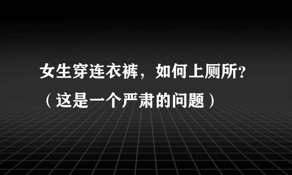 女生穿连衣裤，如何上厕所？（这是一个严肃的问题）