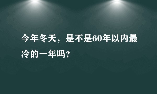今年冬天，是不是60年以内最冷的一年吗？