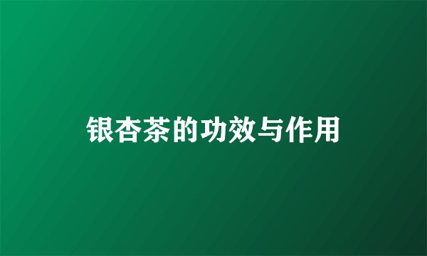 银杏茶的功效与作用