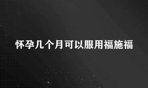 怀孕几个月可以服用福施福