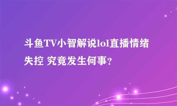 斗鱼TV小智解说lol直播情绪失控 究竟发生何事？