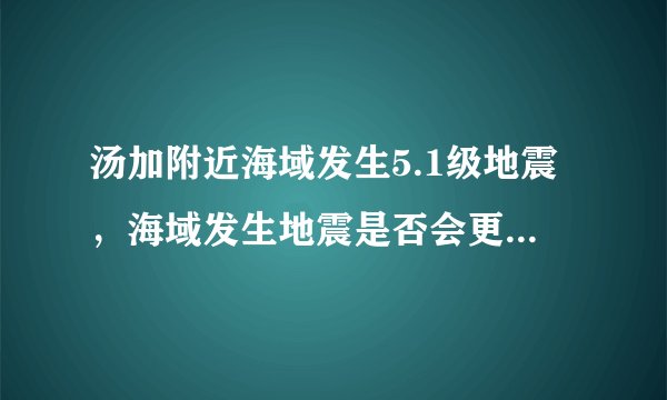 汤加附近海域发生5.1级地震，海域发生地震是否会更加可怕？