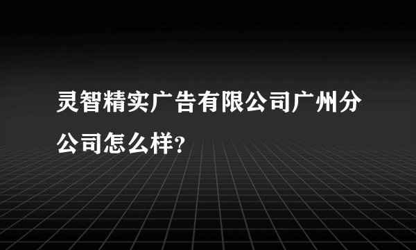 灵智精实广告有限公司广州分公司怎么样?
