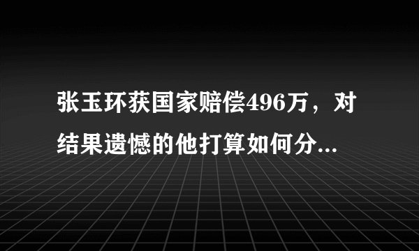 张玉环获国家赔偿496万，对结果遗憾的他打算如何分配这些赔偿金？