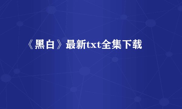 《黑白》最新txt全集下载