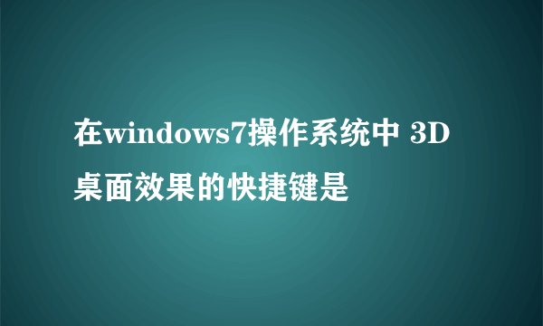在windows7操作系统中 3D桌面效果的快捷键是