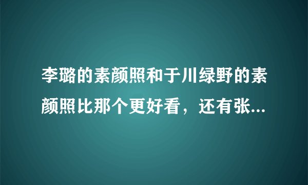 李璐的素颜照和于川绿野的素颜照比那个更好看，还有张丹丹，三者排个名