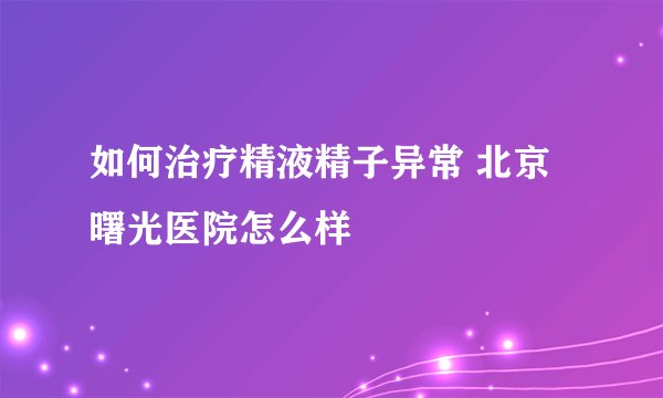 如何治疗精液精子异常 北京曙光医院怎么样