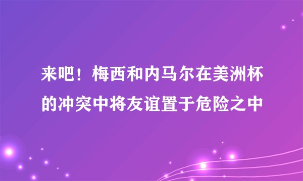 来吧！梅西和内马尔在美洲杯的冲突中将友谊置于危险之中
