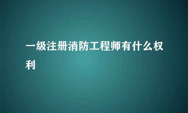 一级注册消防工程师有什么权利