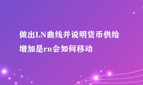 做出LN曲线并说明货币供给增加是rn会如何移动