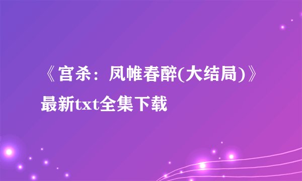 《宫杀：凤帷春醉(大结局)》最新txt全集下载