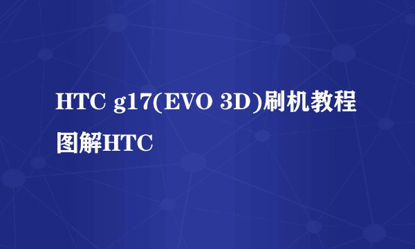 HTC g17(EVO 3D)刷机教程图解HTC