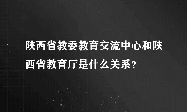陕西省教委教育交流中心和陕西省教育厅是什么关系？