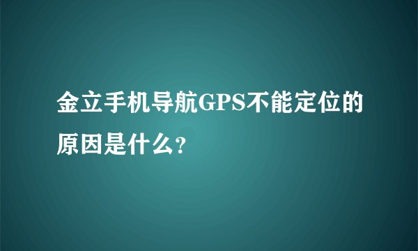 金立手机导航GPS不能定位的原因是什么？