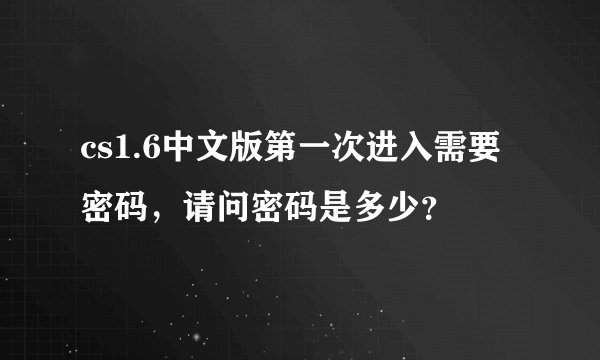 cs1.6中文版第一次进入需要密码,请问密码是多少?