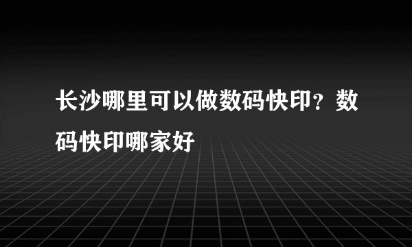 长沙哪里可以做数码快印？数码快印哪家好