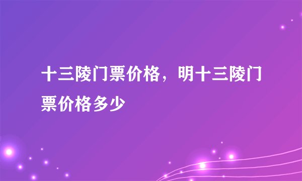 十三陵门票价格,明十三陵门票价格多少