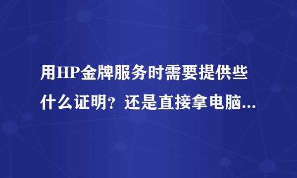 用HP金牌服务时需要提供些什么证明?还是直接拿电脑过去就行?