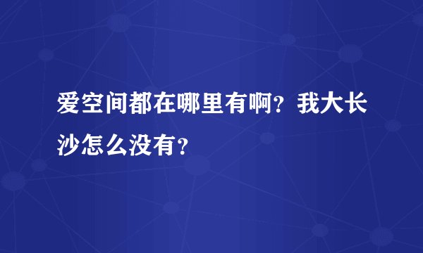 爱空间都在哪里有啊?我大长沙怎么没有?