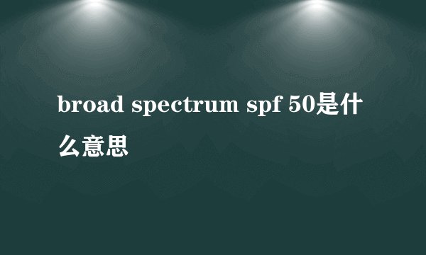 broad spectrum spf 50是什么意思