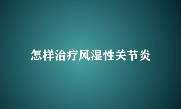 怎样治疗风湿性关节炎