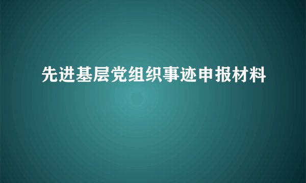 先进基层党组织事迹申报材料