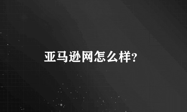 亚马逊网怎么样？