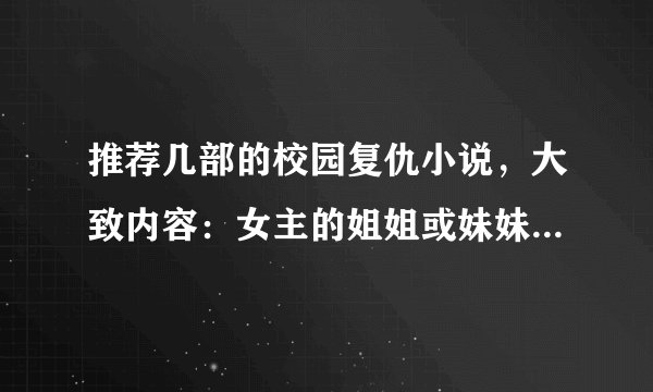 推荐几部的校园复仇小说,大致内容:女主的姐姐或妹妹嫉妒女主,所以想要把女主杀了,但没有成功,女主被