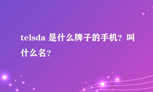 telsda 是什么牌子的手机?叫什么名?