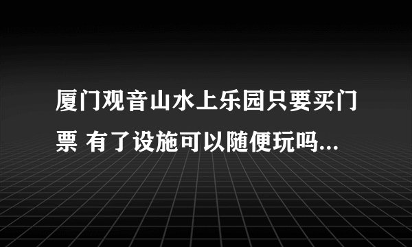 厦门观音山水上乐园只要买门票 有了设施可以随便玩吗？学生有优惠吗？