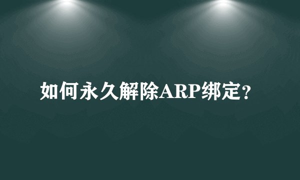 如何永久解除ARP绑定？