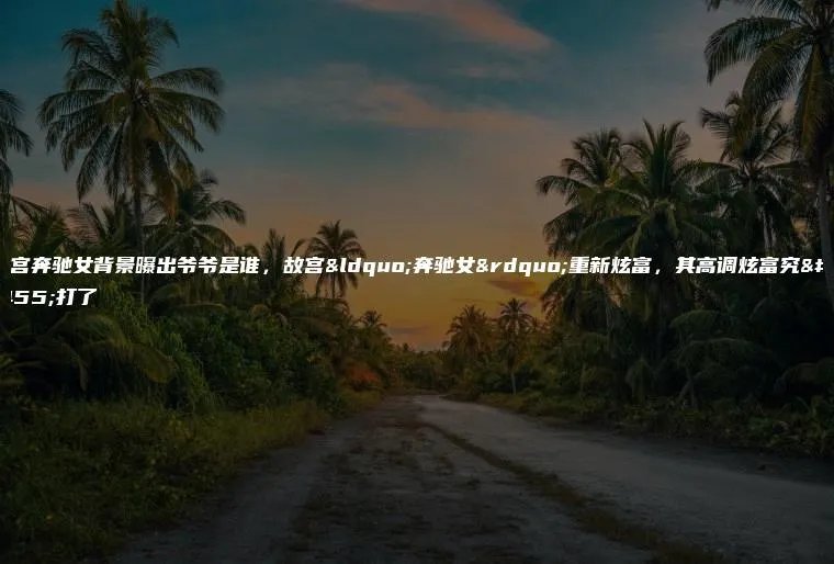 故宫奔驰女背景曝出爷爷是谁，故宫“奔驰女”重新炫富，其高调炫富究竟打了