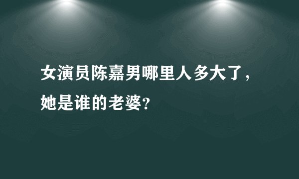 女演员陈嘉男哪里人多大了,她是谁的老婆?