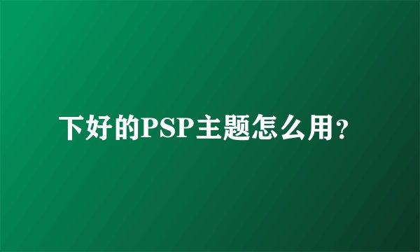 下好的PSP主题怎么用？