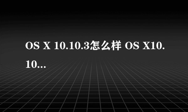 OS X 10.10.3怎么样 OS X10.10.3正式版测评