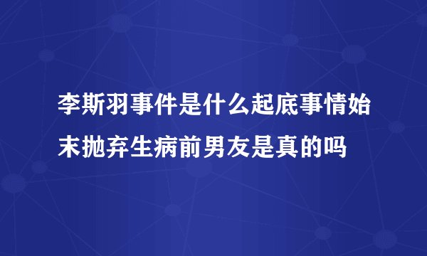 李斯羽事件是什么起底事情始末抛弃生病前男友是真的吗