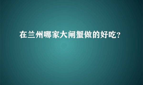 在兰州哪家大闸蟹做的好吃？